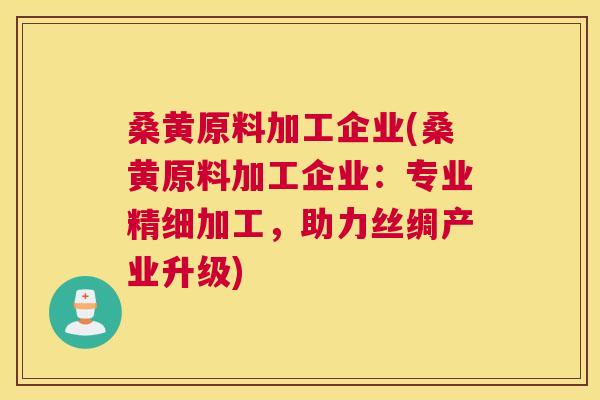 桑黄原料加工企业(桑黄原料加工企业:专业精细加工,助力丝绸产业升级) 桑黄原料加工企业(桑黄原料加工企业:专业精细加工,助力丝绸产业升级)