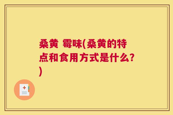 桑黄 霉味(桑黄的特点和食用方式是什么?) 桑黄 霉味(桑黄的特点和食用方式是什么?)