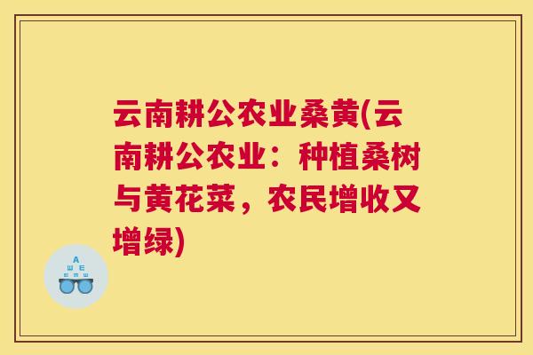云南耕公农业桑黄(云南耕公农业:种植桑树与黄花菜,农民增收又增绿) 云南耕公农业桑黄(云南耕公农业:种植桑树与黄花菜,农民增收又增绿)