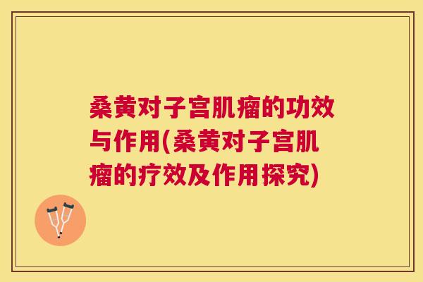 桑黄对子宫的功效与作用(桑黄对子宫的疗效及作用探究)