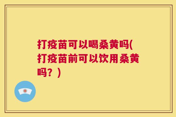 打疫苗可以喝桑黄吗(打疫苗前可以饮用桑黄吗?) 打疫苗可以喝桑黄吗(打疫苗前可以饮用桑黄吗?)
