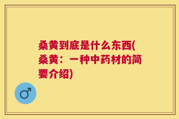 桑黄到底是什么东西(桑黄:一种材的简要介绍) 桑黄到底是什么东西(桑黄:一种材的简要介绍)