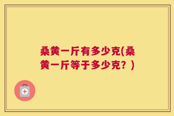 桑黄一斤有多少克(桑黄一斤等于多少克?) 桑黄一斤有多少克(桑黄一斤等于多少克?)