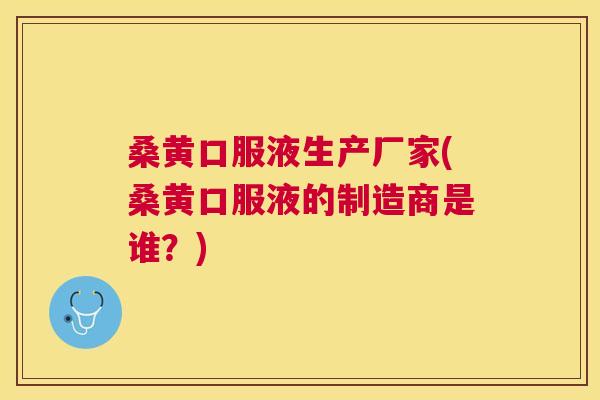 桑黄口服液生产厂家(桑黄口服液的制造商是谁？)