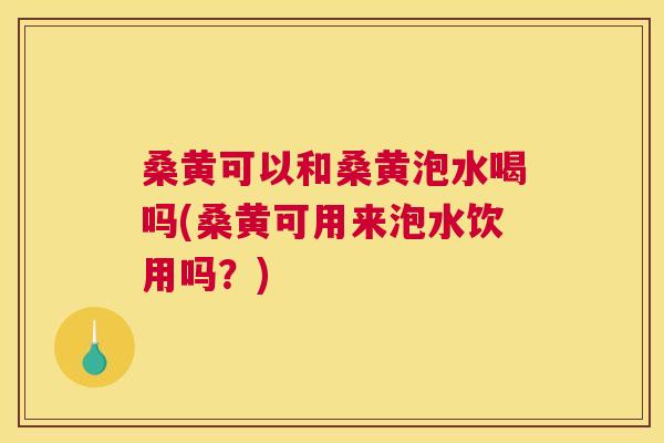 桑黄可以和桑黄泡水喝吗(桑黄可用来泡水饮用吗?) 桑黄可以和桑黄泡水喝吗(桑黄可用来泡水饮用吗?)