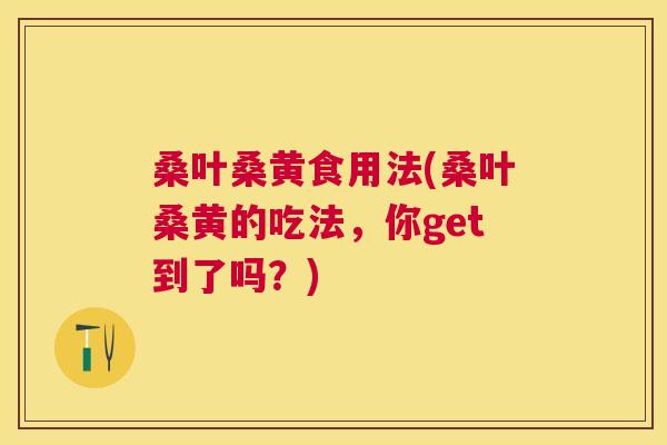 桑叶桑黄食用法(桑叶桑黄的吃法,你get到了吗?) 桑叶桑黄食用法(桑叶桑黄的吃法,你get到了吗?)