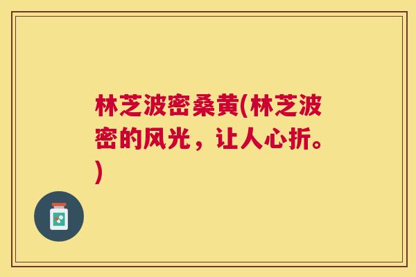 林芝波密桑黄(林芝波密的风光,让人心折。) 林芝波密桑黄(林芝波密的风光,让人心折。)