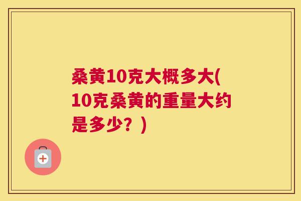 桑黄10克大概多大(10克桑黄的重量大约是多少?) 桑黄10克大概多大(10克桑黄的重量大约是多少?)