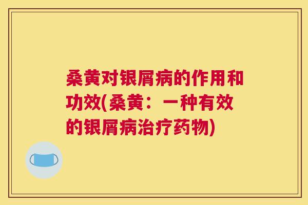 桑黄对银屑的作用和功效(桑黄:一种有效的银屑) 桑黄对银屑的作用和功效(桑黄:一种有效的银屑)