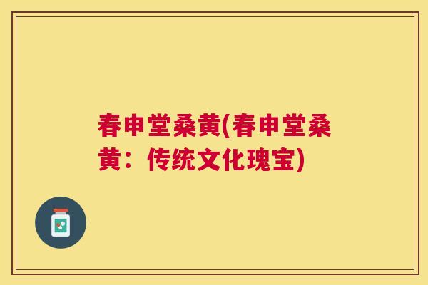 春申堂桑黄(春申堂桑黄:传统文化瑰宝) 春申堂桑黄(春申堂桑黄:传统文化瑰宝)