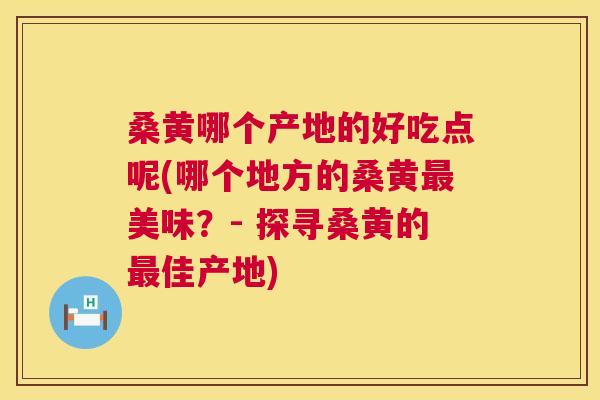 桑黄哪个产地的好吃点呢(哪个地方的桑黄美味?- 探寻桑黄的佳产地) 桑黄哪个产地的好吃点呢(哪个地方的桑黄美味?- 探寻桑黄的佳产地)