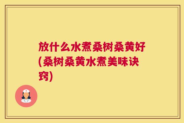 放什么水煮桑树桑黄好(桑树桑黄水煮美味诀窍) 放什么水煮桑树桑黄好(桑树桑黄水煮美味诀窍)