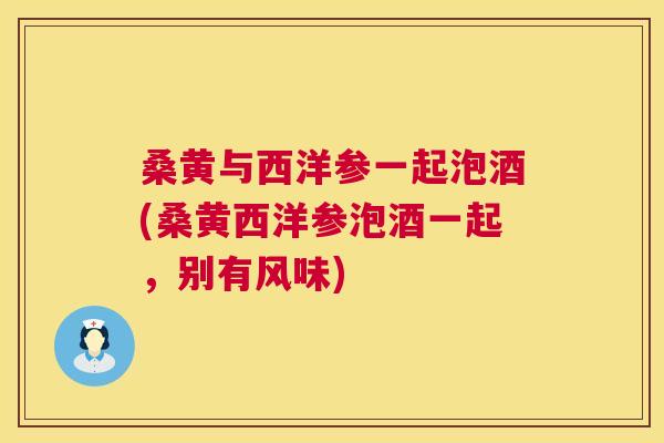 桑黄与西洋参一起泡酒(桑黄西洋参泡酒一起,别有风味) 桑黄与西洋参一起泡酒(桑黄西洋参泡酒一起,别有风味)