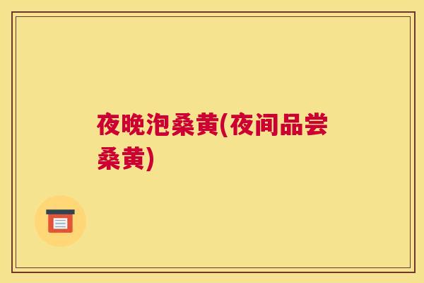 夜晚泡桑黄(夜间品尝桑黄) 夜晚泡桑黄(夜间品尝桑黄)