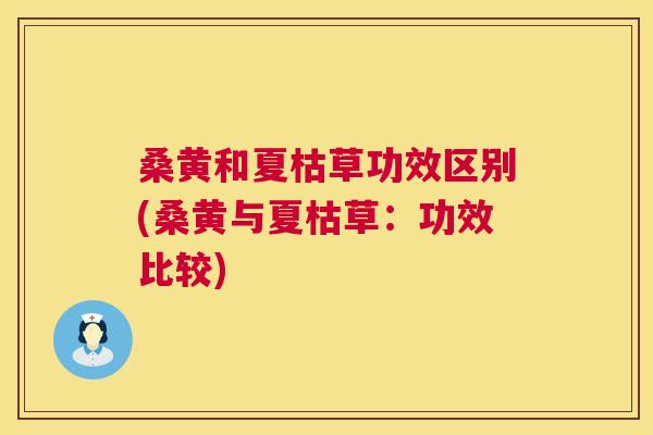 桑黄和夏枯草功效区别(桑黄与夏枯草:功效比较) 桑黄和夏枯草功效区别(桑黄与夏枯草:功效比较)