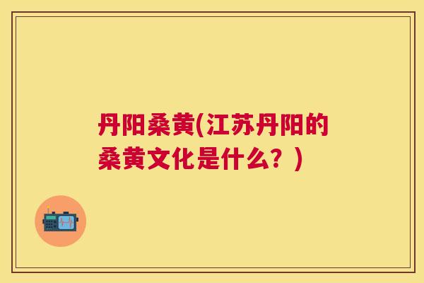 丹阳桑黄(江苏丹阳的桑黄文化是什么?) 丹阳桑黄(江苏丹阳的桑黄文化是什么?)