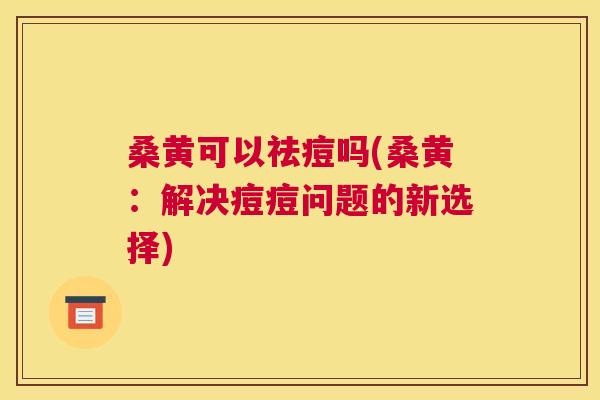 桑黄可以祛痘吗(桑黄:解决痘痘问题的新选择) 桑黄可以祛痘吗(桑黄:解决痘痘问题的新选择)