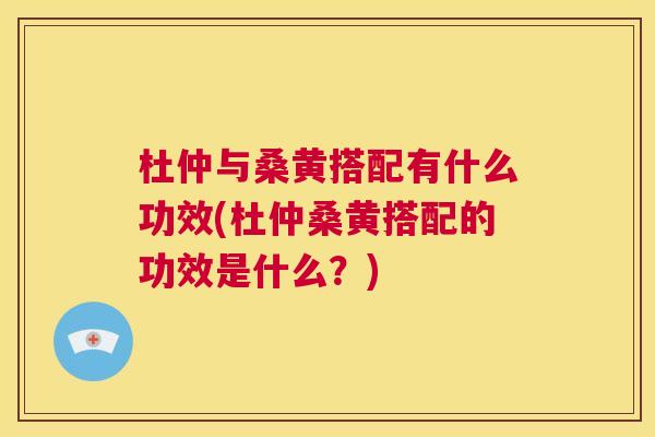 杜仲与桑黄搭配有什么功效(杜仲桑黄搭配的功效是什么?) 杜仲与桑黄搭配有什么功效(杜仲桑黄搭配的功效是什么?)