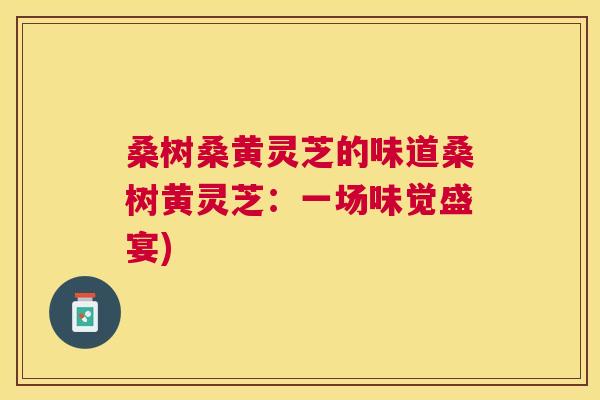 桑树桑黄灵芝的味道桑树黄灵芝:一场味觉盛宴) 桑树桑黄灵芝的味道桑树黄灵芝:一场味觉盛宴)