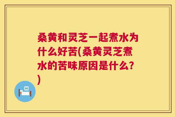 桑黄和灵芝一起煮水为什么好苦(桑黄灵芝煮水的苦味原因是什么?) 桑黄和灵芝一起煮水为什么好苦(桑黄灵芝煮水的苦味原因是什么?)