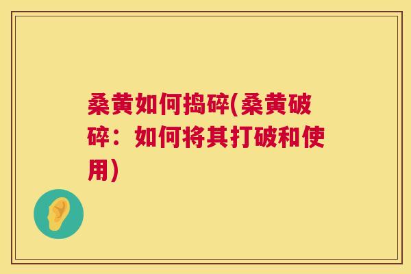 桑黄如何捣碎(桑黄破碎:如何将其打破和使用) 桑黄如何捣碎(桑黄破碎:如何将其打破和使用)
