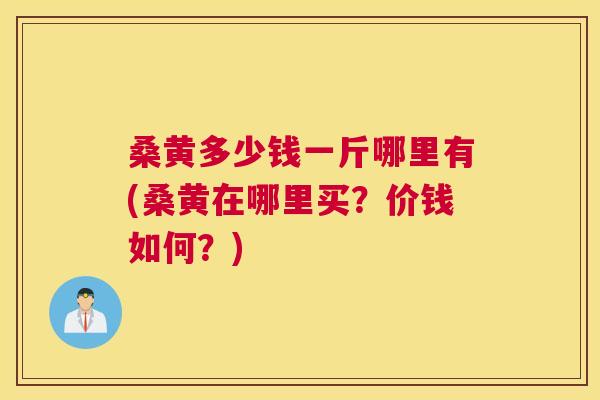 桑黄多少钱一斤哪里有(桑黄在哪里买?价钱如何?) 桑黄多少钱一斤哪里有(桑黄在哪里买?价钱如何?)