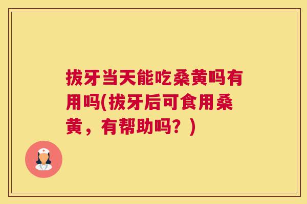 拔牙当天能吃桑黄吗有用吗(拔牙后可食用桑黄,有帮助吗?) 拔牙当天能吃桑黄吗有用吗(拔牙后可食用桑黄,有帮助吗?)