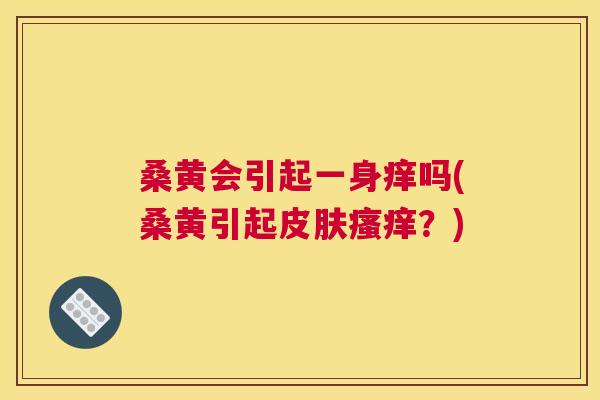桑黄会引起一身痒吗(桑黄引起?) 桑黄会引起一身痒吗(桑黄引起?)