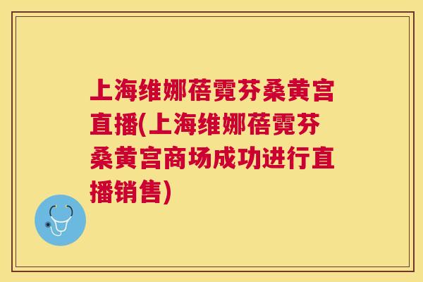 上海维娜蓓霓芬桑黄宫直播(上海维娜蓓霓芬桑黄宫商场成功进行直播销售)