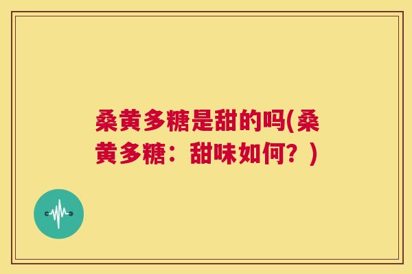 桑黄多糖是甜的吗(桑黄多糖：甜味如何？)