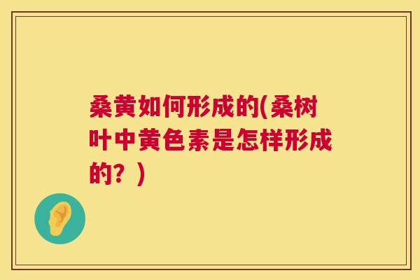 桑黄如何形成的(桑树叶中黄色素是怎样形成的?) 桑黄如何形成的(桑树叶中黄色素是怎样形成的?)