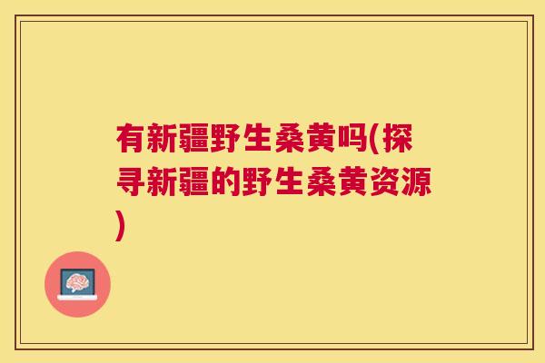 有新疆野生桑黄吗(探寻新疆的野生桑黄资源) 有新疆野生桑黄吗(探寻新疆的野生桑黄资源)