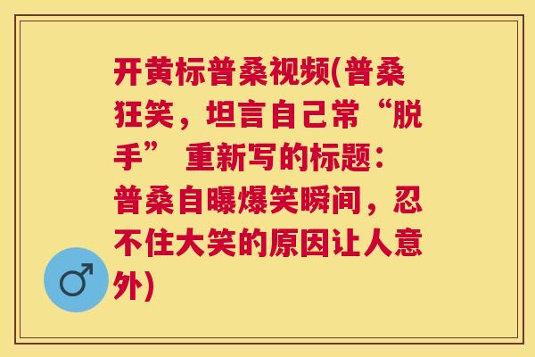 开黄标普桑视频(普桑狂笑,坦言自己常“脱手” 重新写的标题:普桑自曝爆笑瞬间,忍不住大笑的原因让人意外) 开黄标普桑视频(普桑狂笑,坦言自己常“脱手” 重新写的标题:普桑自曝爆笑瞬间,忍不住大笑的原因让人意外)
