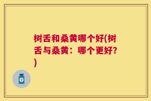 树舌和桑黄哪个好(树舌与桑黄:哪个更好?) 树舌和桑黄哪个好(树舌与桑黄:哪个更好?)