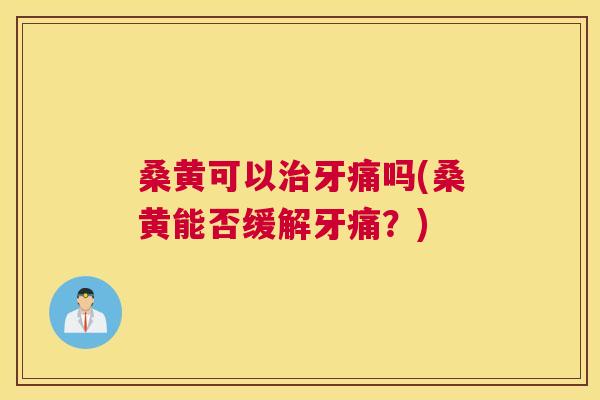 桑黄可以牙痛吗(桑黄能否缓解牙痛?) 桑黄可以牙痛吗(桑黄能否缓解牙痛?)