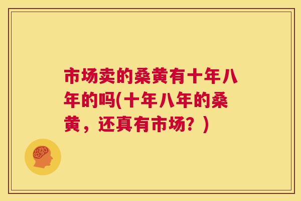市场卖的桑黄有十年八年的吗(十年八年的桑黄,还真有市场?) 市场卖的桑黄有十年八年的吗(十年八年的桑黄,还真有市场?)