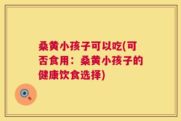 桑黄小孩子可以吃(可否食用：桑黄小孩子的健康饮食选择)
