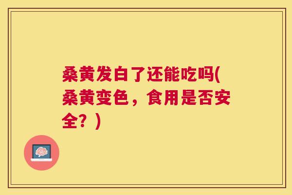 桑黄发白了还能吃吗(桑黄变色,食用是否安全?) 桑黄发白了还能吃吗(桑黄变色,食用是否安全?)