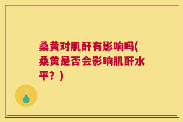 桑黄对肌酐有影响吗(桑黄是否会影响肌酐水平?) 桑黄对肌酐有影响吗(桑黄是否会影响肌酐水平?)