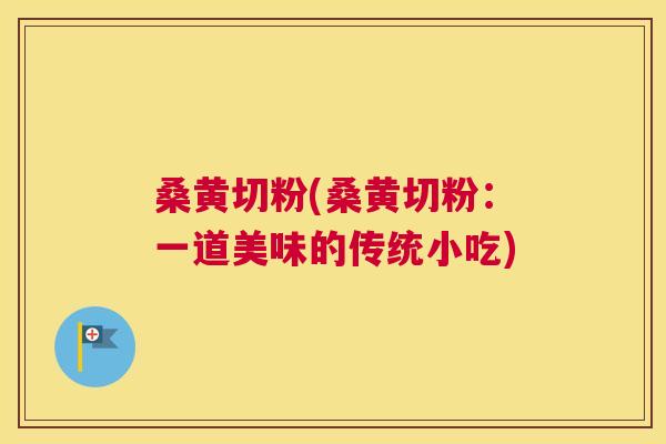 桑黄切粉(桑黄切粉:一道美味的传统小吃) 桑黄切粉(桑黄切粉:一道美味的传统小吃)