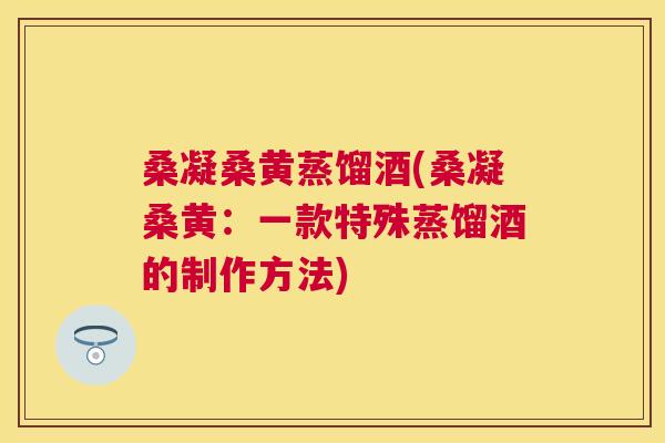桑凝桑黄蒸馏酒(桑凝桑黄:一款特殊蒸馏酒的制作方法) 桑凝桑黄蒸馏酒(桑凝桑黄:一款特殊蒸馏酒的制作方法)