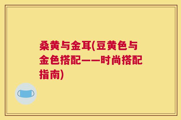 桑黄与金耳(豆黄色与金色搭配——时尚搭配指南) 桑黄与金耳(豆黄色与金色搭配——时尚搭配指南)