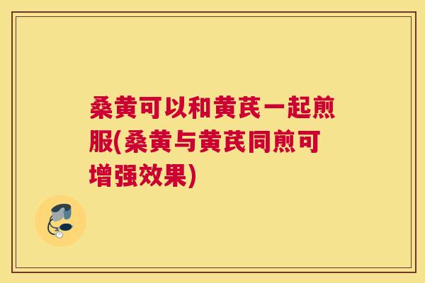 桑黄可以和黄芪一起煎服(桑黄与黄芪同煎可增强效果) 桑黄可以和黄芪一起煎服(桑黄与黄芪同煎可增强效果)