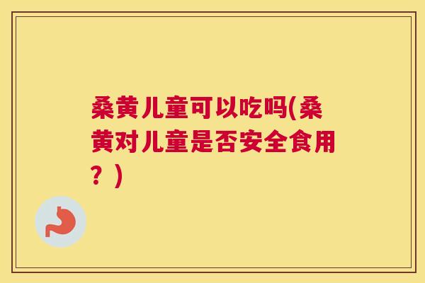 桑黄儿童可以吃吗(桑黄对儿童是否安全食用?) 桑黄儿童可以吃吗(桑黄对儿童是否安全食用?)