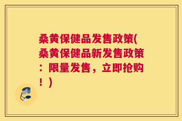 桑黄保健品发售政策(桑黄保健品新发售政策:限量发售,立即抢购!) 桑黄保健品发售政策(桑黄保健品新发售政策:限量发售,立即抢购!)