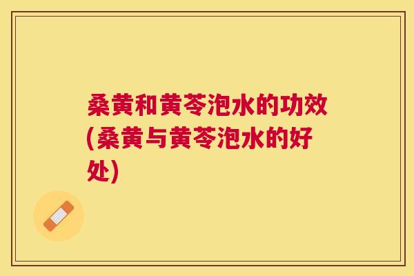 桑黄和黄苓泡水的功效(桑黄与黄苓泡水的好处) 桑黄和黄苓泡水的功效(桑黄与黄苓泡水的好处)
