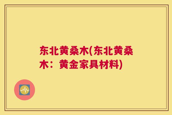 东北黄桑木(东北黄桑木:黄金家具材料) 东北黄桑木(东北黄桑木:黄金家具材料)