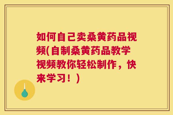 如何自己卖桑黄药品视频(自制桑黄药品教学视频教你轻松制作,快来学习!) 如何自己卖桑黄药品视频(自制桑黄药品教学视频教你轻松制作,快来学习!)