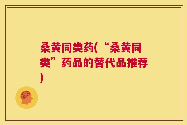桑黄同类药(“桑黄同类”药品的替代品推荐) 桑黄同类药(“桑黄同类”药品的替代品推荐)