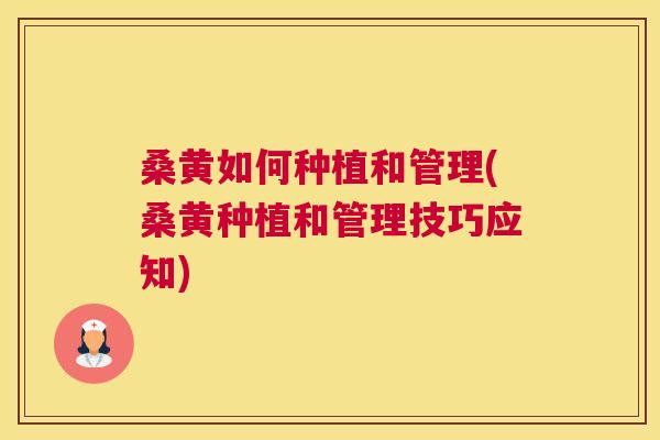 桑黄如何种植和管理(桑黄种植和管理技巧应知) 桑黄如何种植和管理(桑黄种植和管理技巧应知)